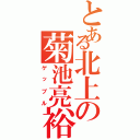 とある北上の菊池亮裕（ゲップル）