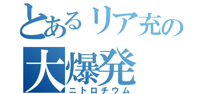 とあるリア充の大爆発（ニトロチウム）