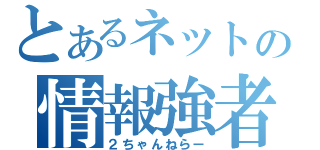 とあるネットの情報強者（２ちゃんねらー）