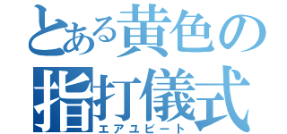 とある黄色の指打儀式（エアユビート）