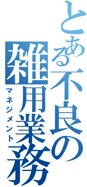 とある不良の雑用業務（マネジメント）