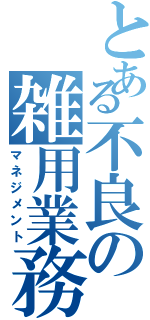 とある不良の雑用業務（マネジメント）