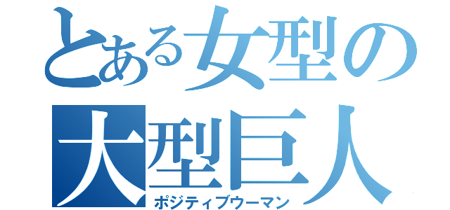 とある女型の大型巨人（ポジティブウーマン）