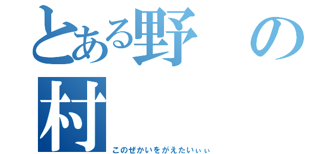 とある野の村（このぜかいをがえたいぃぃ）