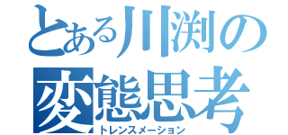 とある川渕の変態思考（トレンスメーション）