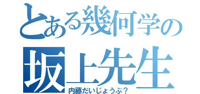 とある幾何学の坂上先生（内藤だいじょうぶ？）