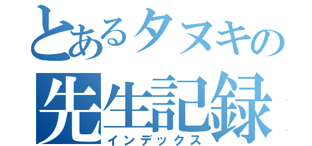 とあるタヌキの先生記録（インデックス）