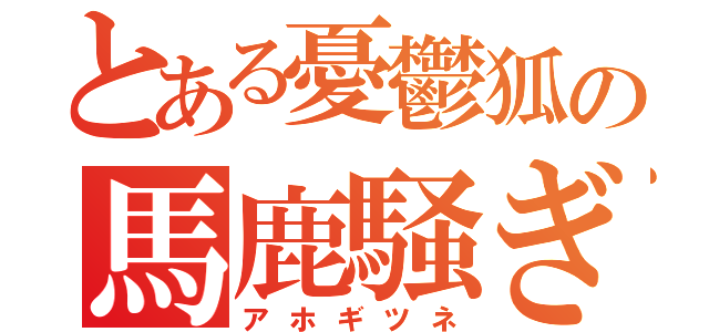 とある憂鬱狐の馬鹿騒ぎ（アホギツネ）