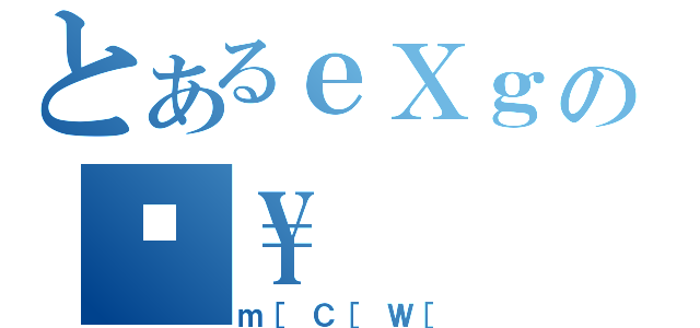 とあるｅＸｇのĕ\\（ｍ［Ｃ［Ｗ［）