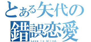 とある矢代の錯誤恋愛（Ｌｏｖｅ ｉｓ ｂｌｉｎｄ．）