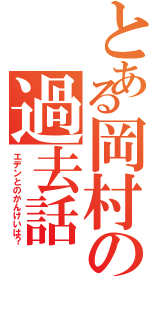 とある岡村の過去話（エデンとのかんけいは？）