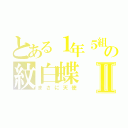 とある１年５組の紋白蝶Ⅱ（まさに天使）