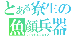 とある寮生の魚顔兵器（フィッシュフェイス）