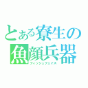 とある寮生の魚顔兵器（フィッシュフェイス）