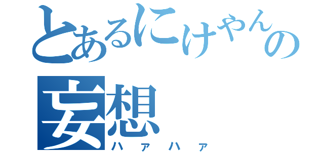 とあるにけやんの妄想（ハァハァ）