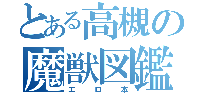 とある高槻の魔獣図鑑（エロ本）