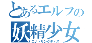 とあるエルフの妖精少女（エナ・サンクティス）