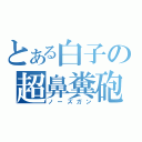 とある白子の超鼻糞砲（ノーズガン）