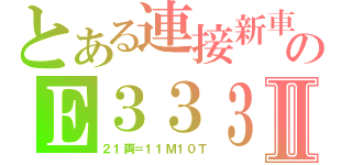 とある連接新車のＥ３３３Ⅱ（２１両＝１１Ｍ１０Ｔ）