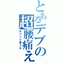 とあるデブの超腰痛ぇ（デブって言うな）