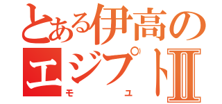 とある伊高のエジプト人Ⅱ（モユ）