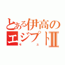 とある伊高のエジプト人Ⅱ（モユ）