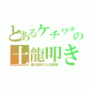 とあるケチワチの土龍叩き（蔦の樹木には注意報）