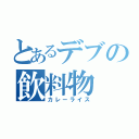 とあるデブの飲料物（カレーライス）