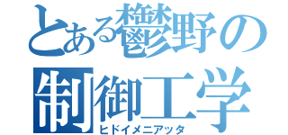 とある鬱野の制御工学（ヒドイメニアッタ）