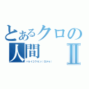 とあるクロの人間Ⅱ（ハカイコウセン（口から））