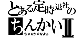 とある定時退社のちんかいⅡ（ちゃぁかすなよぉ）