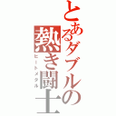 とあるダブルの熱き闘士（ヒートメタル）