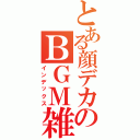 とある顔デカのＢＧＭ雑談枠Ⅱ（インデックス）