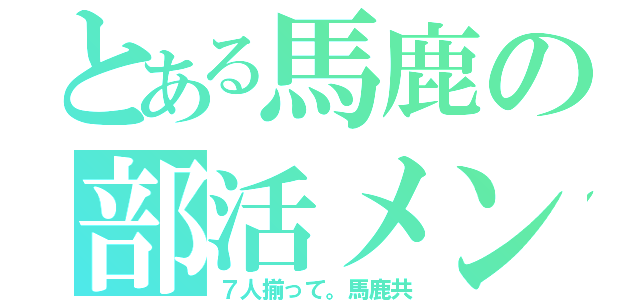 とある馬鹿の部活メンバー（７人揃って。馬鹿共）