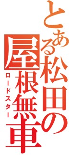 とある松田の屋根無車（ロードスター）