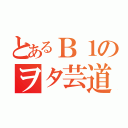 とあるＢ１のヲタ芸道（）