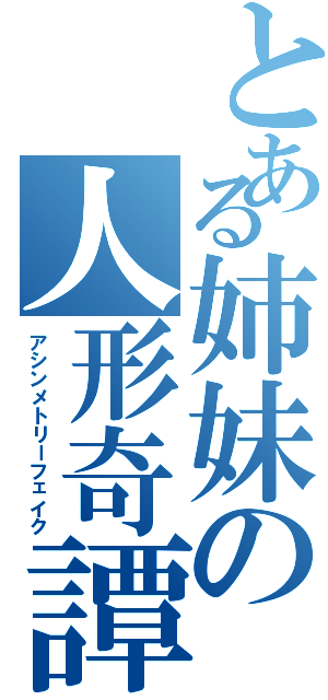 とある姉妹の人形奇譚（アシンメトリーフェイク）