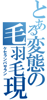 とある変態の毛羽毛現（ケセランパサラン）