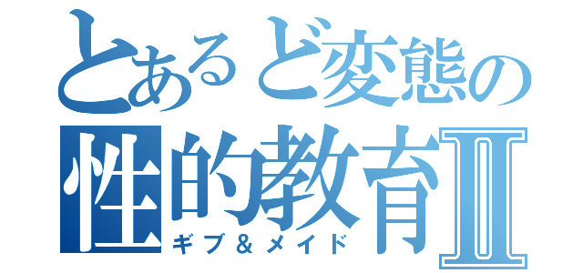 とあるど変態の性的教育Ⅱ（ギブ＆メイド）