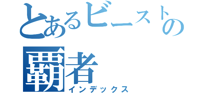 とあるビーストの覇者（インデックス）