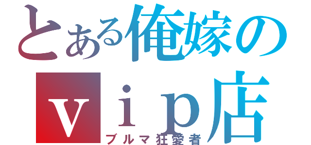 とある俺嫁のｖｉｐ店長（ブルマ狂愛者）