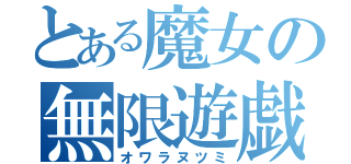 とある魔女の無限遊戯（オワラヌツミ）