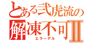 とある弐虎流の解凍不可Ⅱ（　 エラーデル）