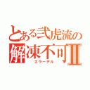 とある弐虎流の解凍不可Ⅱ（　 エラーデル）