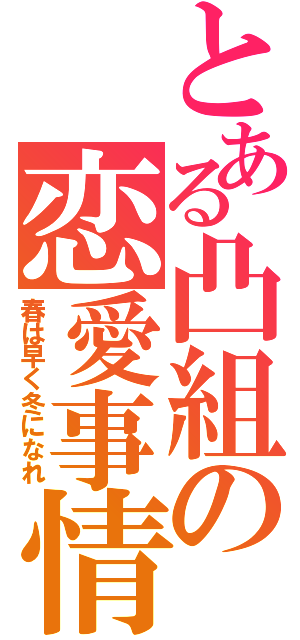 とある凸組の恋愛事情（春は早く冬になれ）