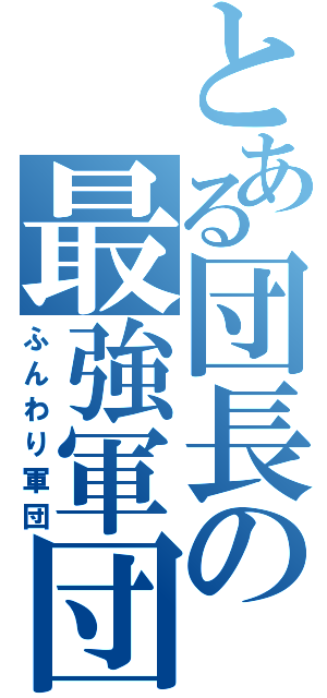 とある団長の最強軍団（ふんわり軍団）