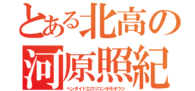 とある北高の河原照紀（ヘンタイドエロリコンホモオウジ）