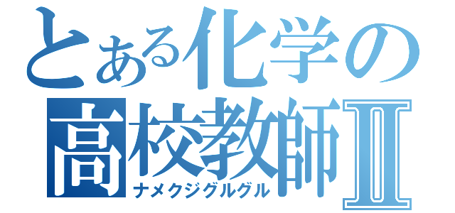 とある化学の高校教師Ⅱ（ナメクジグルグル）