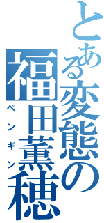 とある変態の福田薫穂（ペンギン）