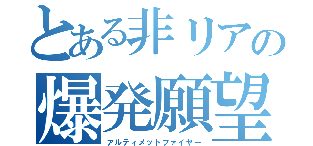 とある非リアの爆発願望（アルティメットファイヤー）